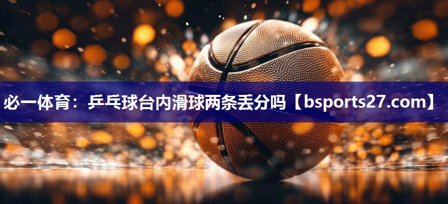 必一体育：乒乓球台内滑球两条丢分吗