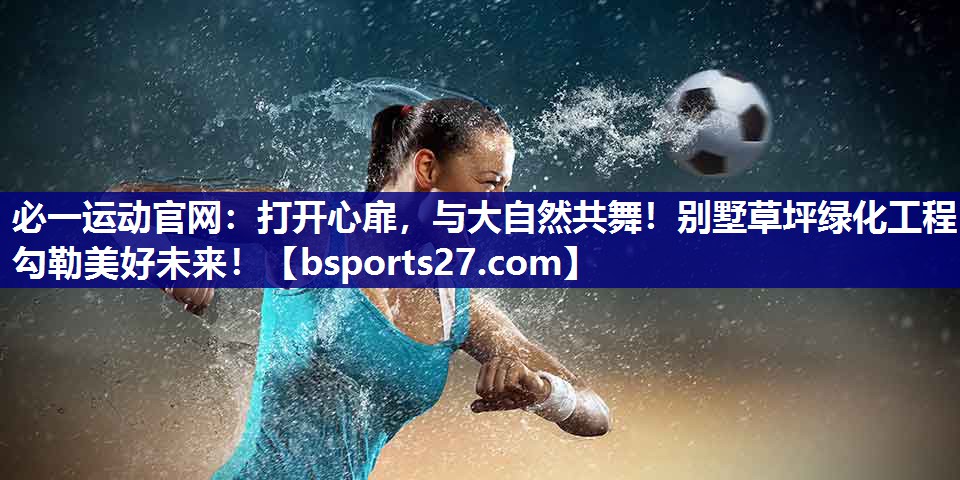 必一运动官网：打开心扉，与大自然共舞！别墅草坪绿化工程勾勒美好未来！