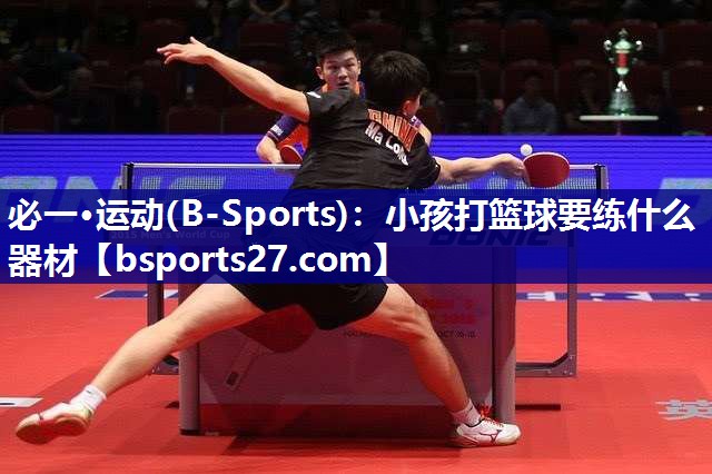 必一·运动(B-Sports)：小孩打篮球要练什么器材