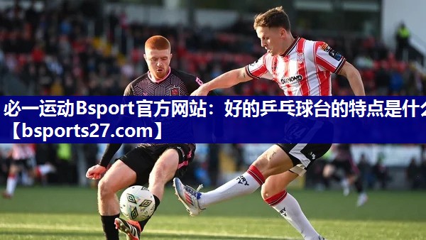 必一运动Bsport官方网站：好的乒乓球台的特点是什么