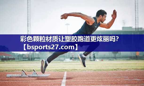 彩色颗粒材质让塑胶跑道更炫丽吗？