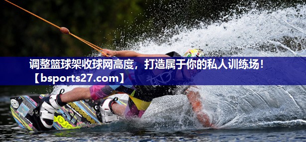 调整篮球架收球网高度，打造属于你的私人训练场！