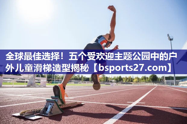 全球最佳选择！五个受欢迎主题公园中的户外儿童滑梯造型揭秘