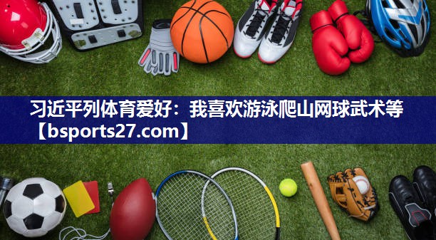 习近平列体育爱好：我喜欢游泳爬山网球武术等