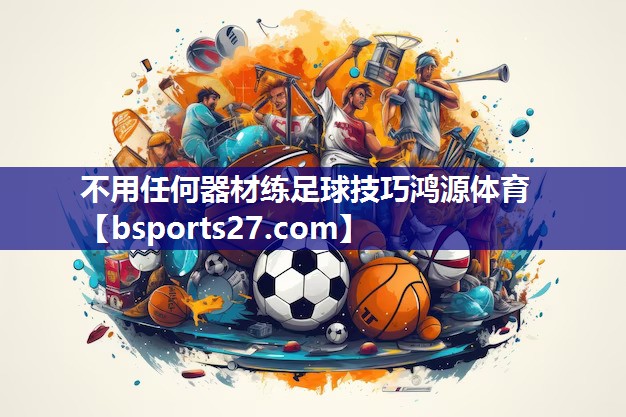 不用任何器材练足球技巧鸿源体育