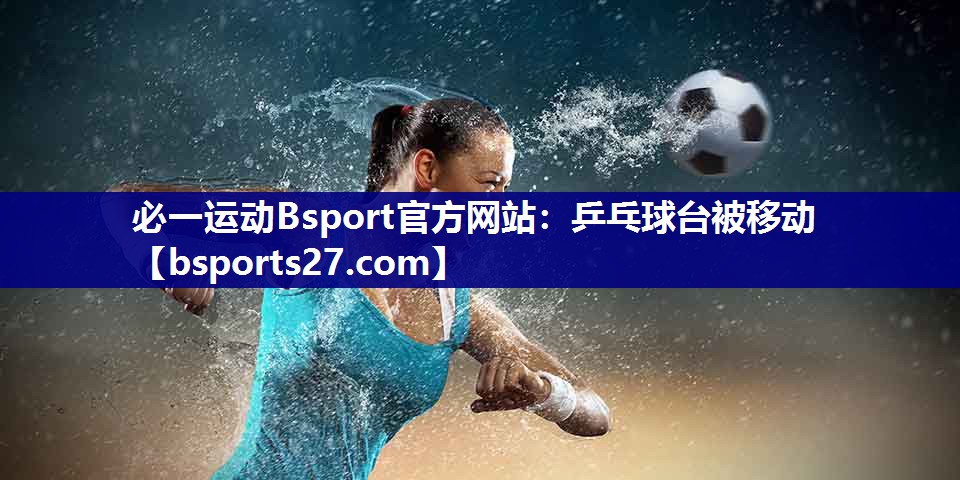 必一运动Bsport官方网站：乒乓球台被移动