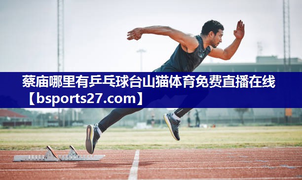 蔡庙哪里有乒乓球台山猫体育免费直播在线