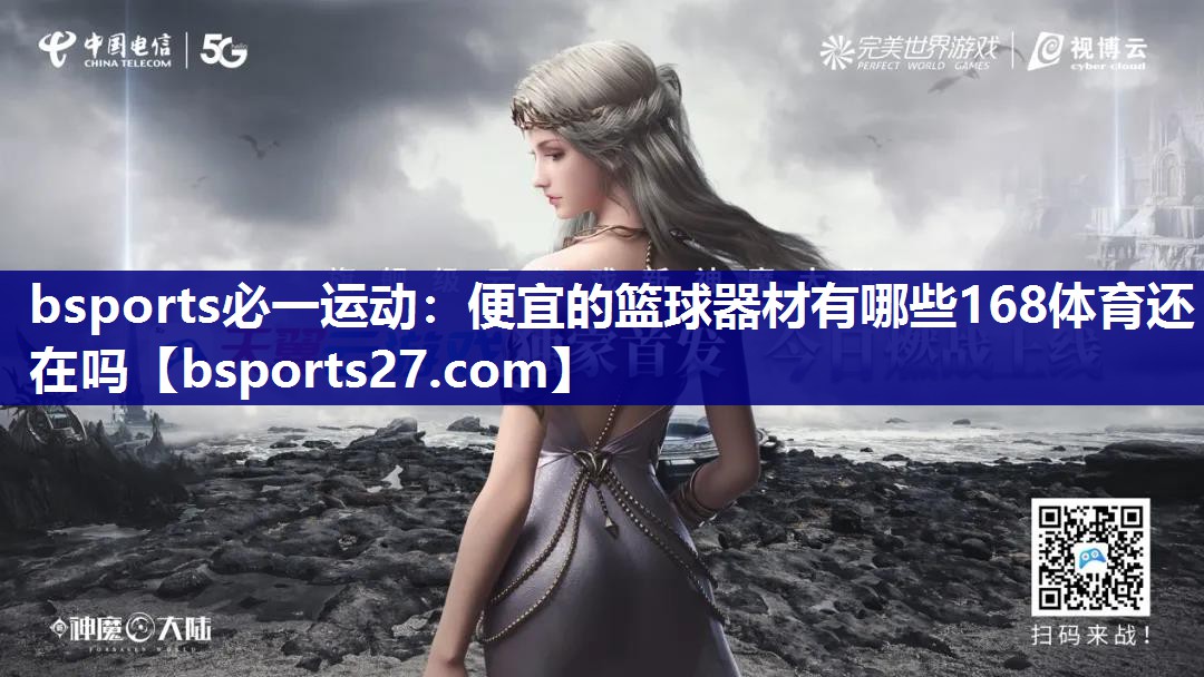bsports必一运动：便宜的篮球器材有哪些168体育还在吗