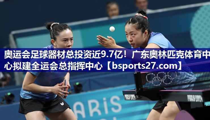 奥运会足球器材总投资近9.7亿！广东奥林匹克体育中心拟建全运会总指挥中心