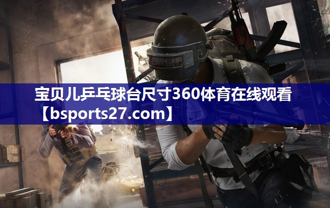 宝贝儿乒乓球台尺寸360体育在线观看