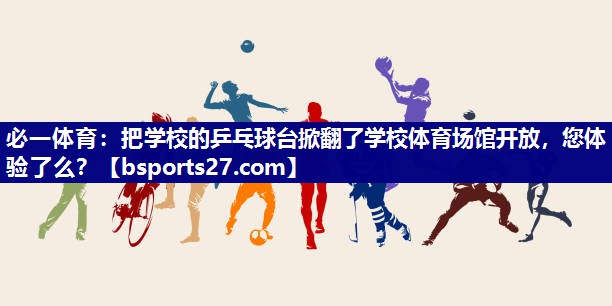 必一体育：把学校的乒乓球台掀翻了学校体育场馆开放，您体验了么？