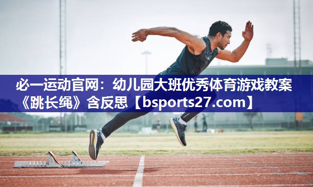 必一运动官网：幼儿园大班优秀体育游戏教案《跳长绳》含反思