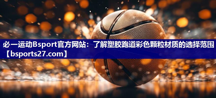 必一运动Bsport官方网站：了解塑胶跑道彩色颗粒材质的选择范围
