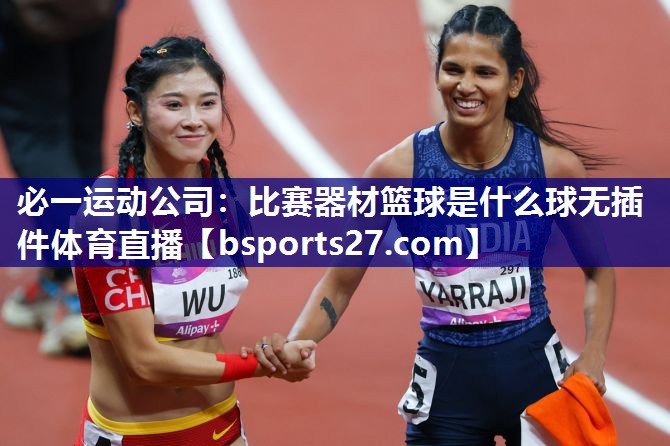 必一运动公司：比赛器材篮球是什么球无插件体育直播