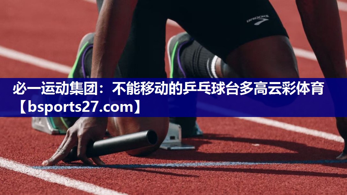 必一运动集团：不能移动的乒乓球台多高云彩体育
