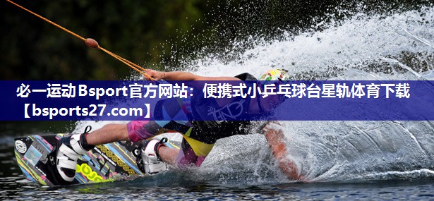 必一运动Bsport官方网站：便携式小乒乓球台星轨体育下载