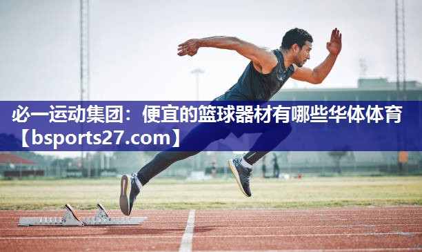 必一运动集团：便宜的篮球器材有哪些华体体育