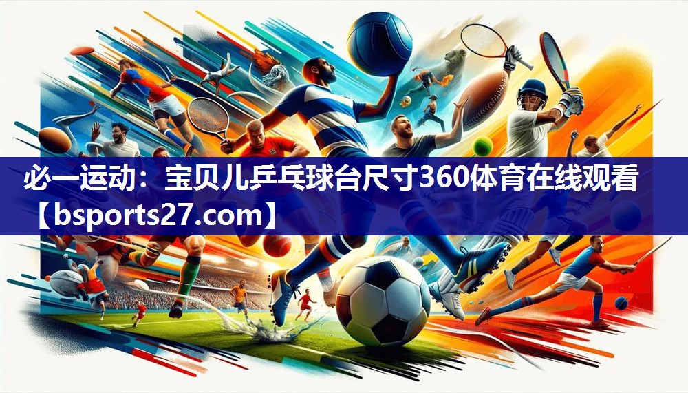 必一运动：宝贝儿乒乓球台尺寸360体育在线观看