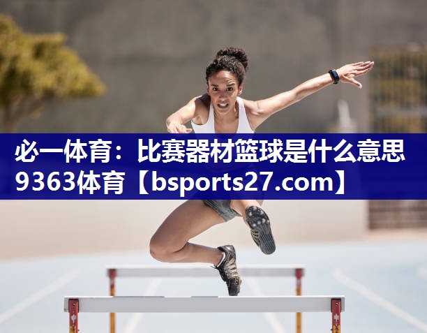 必一体育：比赛器材篮球是什么意思9363体育