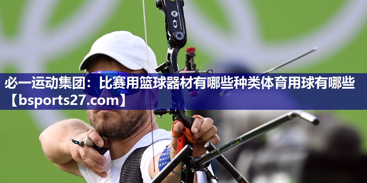必一运动集团：比赛用篮球器材有哪些种类体育用球有哪些
