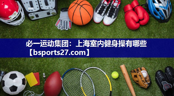 上海室内健身操有哪些 上海室内健身操有哪些
