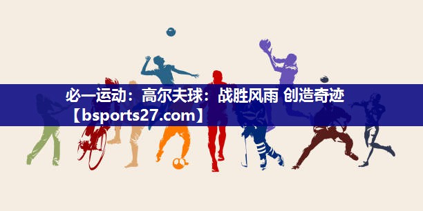 高尔夫球:战胜风雨 创造奇迹 高尔夫球:战胜风雨 创造奇迹