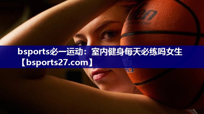室内健身每天必练吗女生 室内健身每天必练吗女生