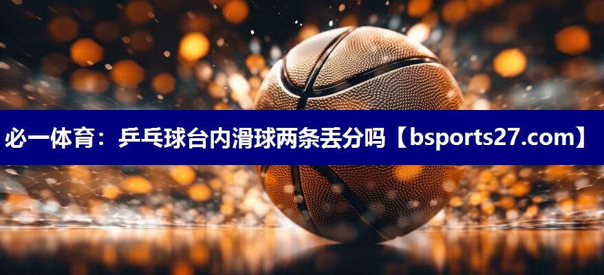 乒乓球台内滑球两条丢分吗 乒乓球台内滑球两条丢分吗