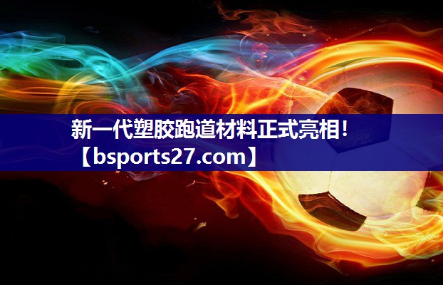 新一代塑胶跑道材料正式亮相! 新一代塑胶跑道材料正式亮相!
