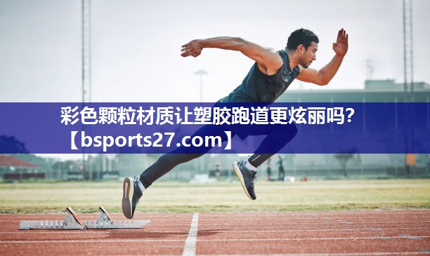 彩色颗粒材质让塑胶跑道更炫丽吗? 彩色颗粒材质让塑胶跑道更炫丽吗?