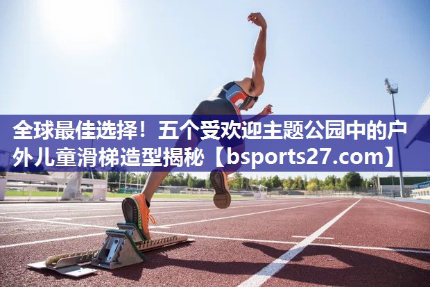 全球最佳选择!五个受欢迎主题公园中的户外儿童滑梯造型揭秘 全球最佳选择!五个受欢迎主题公园中的户外儿童滑梯造型揭秘
