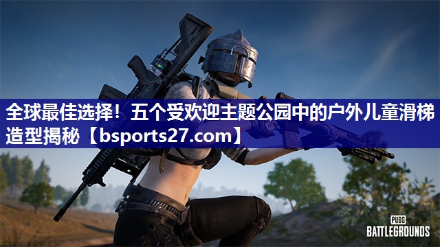 全球最佳选择!五个受欢迎主题公园中的户外儿童滑梯造型揭秘 全球最佳选择!五个受欢迎主题公园中的户外儿童滑梯造型揭秘