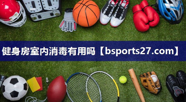 健身房室内消毒有用吗 健身房室内消毒有用吗