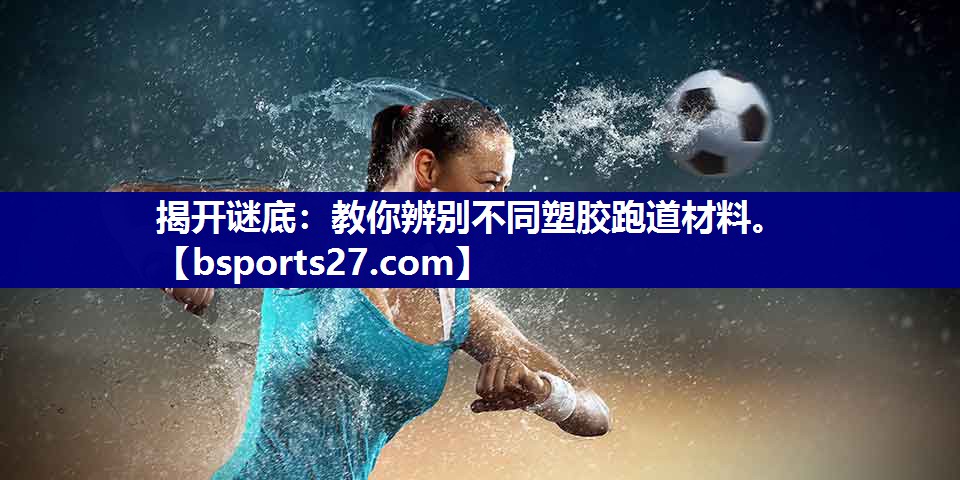 揭开谜底:教你辨别不同塑胶跑道材料。 揭开谜底:教你辨别不同塑胶跑道材料。