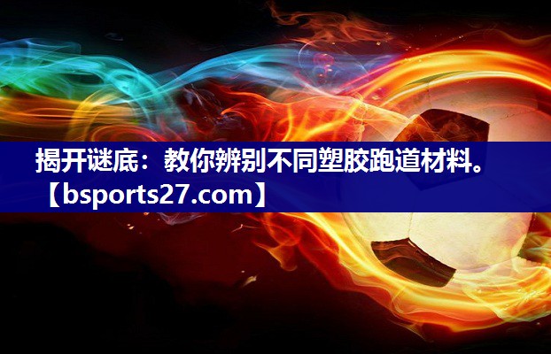 揭开谜底:教你辨别不同塑胶跑道材料。 揭开谜底:教你辨别不同塑胶跑道材料。