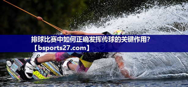 排球比赛中如何正确发挥传球的关键作用? 排球比赛中如何正确发挥传球的关键作用?