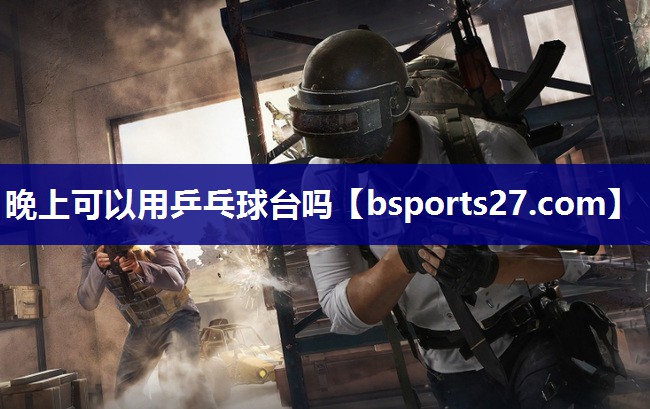 晚上可以用乒乓球台吗 晚上可以用乒乓球台吗