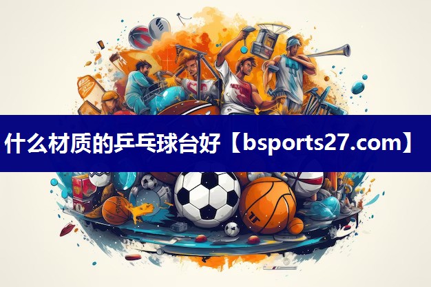 什么材质的乒乓球台好 什么材质的乒乓球台好