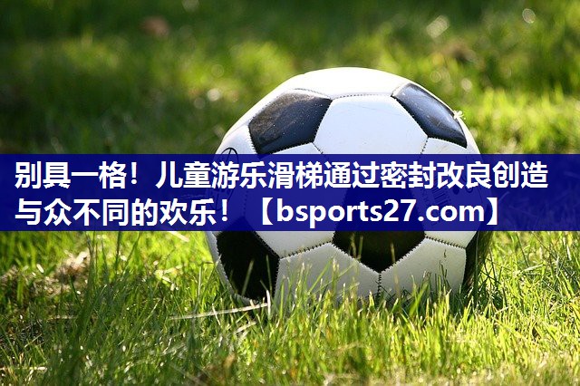 别具一格!儿童游乐滑梯通过密封改良创造与众不同的欢乐! 别具一格!儿童游乐滑梯通过密封改良创造与众不同的欢乐!