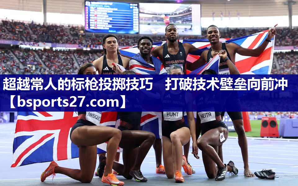 超越常人的标枪投掷技巧 打破技术壁垒向前冲 超越常人的标枪投掷技巧 打破技术壁垒向前冲