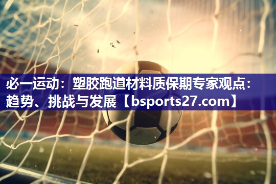 塑胶跑道材料质保期专家观点:趋势、挑战与发展 塑胶跑道材料质保期专家观点:趋势、挑战与发展